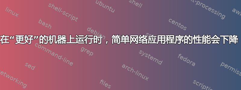 在“更好”的机器上运行时，简单网络应用程序的性能会下降