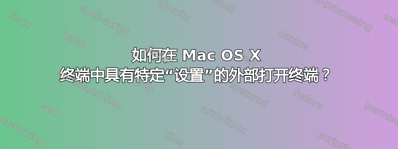 如何在 Mac OS X 终端中具有特定“设置”的外部打开终端？