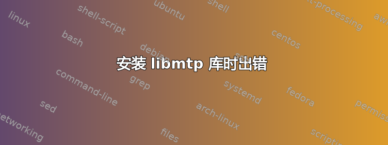 安装 libmtp 库时出错