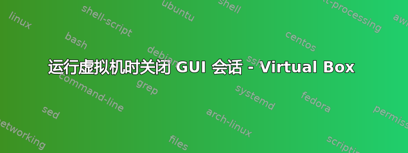 运行虚拟机时关闭 GUI 会话 - Virtual Box