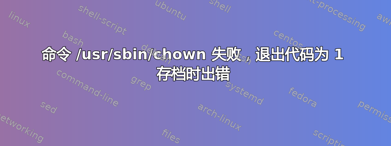 命令 /usr/sbin/chown 失败，退出代码为 1 存档时出错