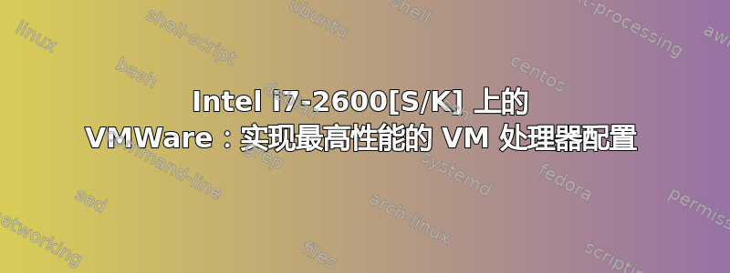 Intel i7-2600[S/K] 上的 VMWare：实现最高性能的 VM 处理器配置