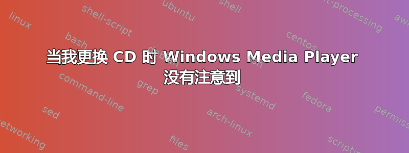 当我更换 CD 时 Windows Media Player 没有注意到