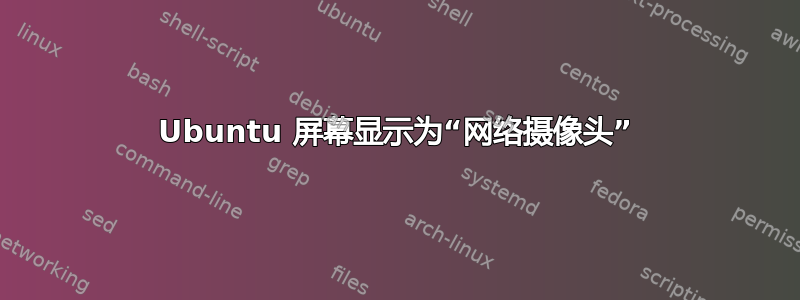 Ubuntu 屏幕显示为“网络摄像头”