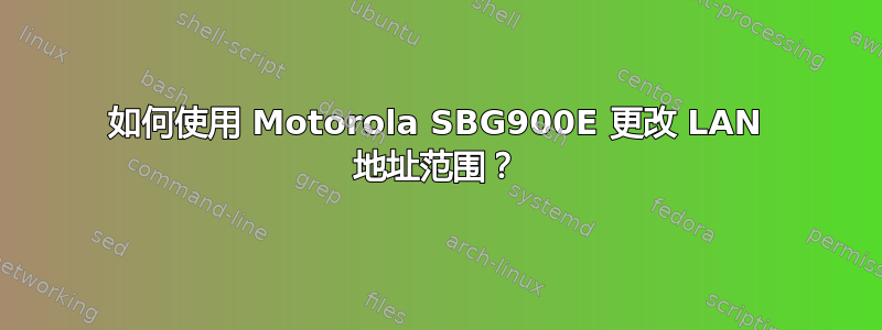 如何使用 Motorola SBG900E 更改 LAN 地址范围？