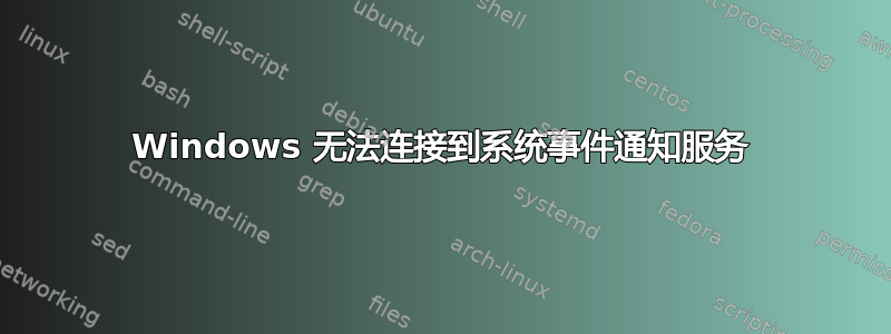 Windows 无法连接到系统事件通知服务