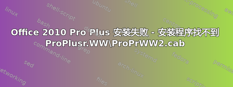 Office 2010 Pro Plus 安装失败 - 安装程序找不到 ProPlusr.WW\ProPrWW2.cab