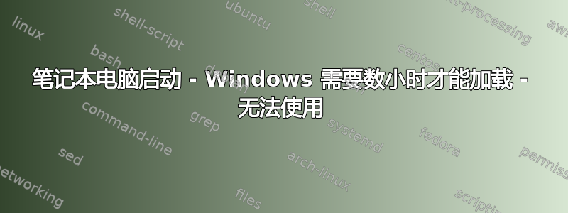 笔记本电脑启动 - Windows 需要数小时才能加载 - 无法使用