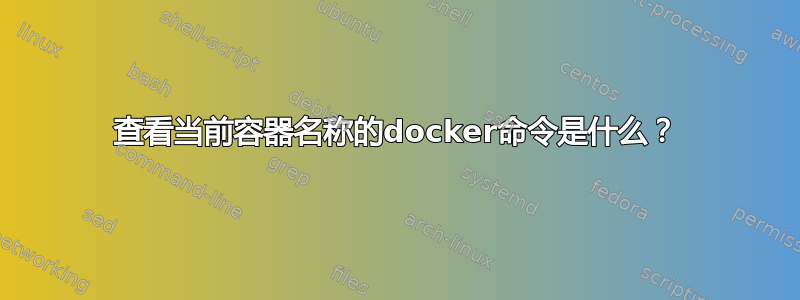 查看当前容器名称的docker命令是什么？