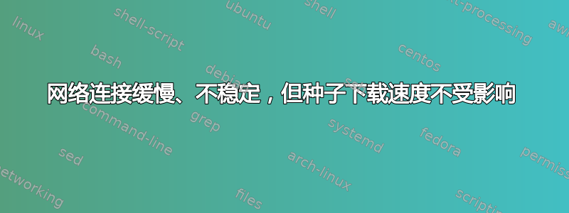 网络连接缓慢、不稳定，但种子下载速度不受影响