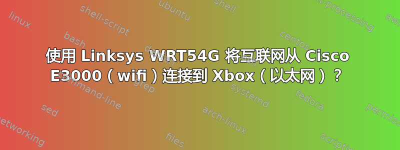 使用 Linksys WRT54G 将互联网从 Cisco E3000（wifi）连接到 Xbox（以太网）？