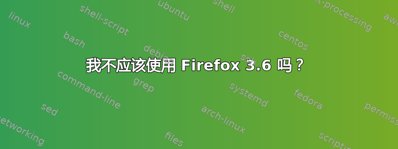 我不应该使用 Firefox 3.6 吗？