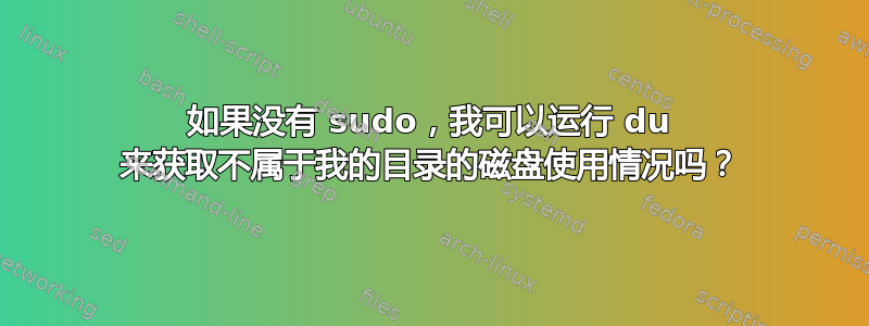 如果没有 sudo，我可以运行 du 来获取不属于我的目录的磁盘使用情况吗？