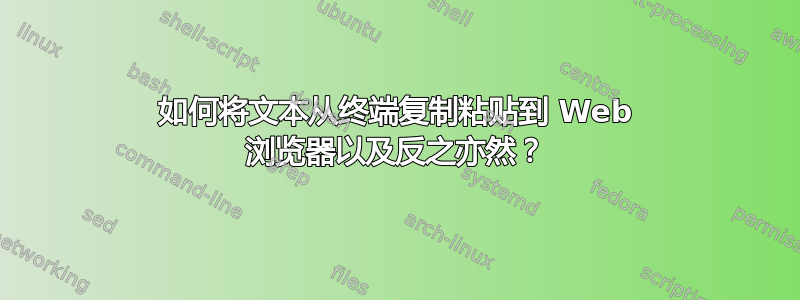 如何将文本从终端复制粘贴到 Web 浏览器以及反之亦然？