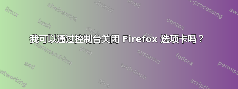 我可以通过控制台关闭 Firefox 选项卡吗？