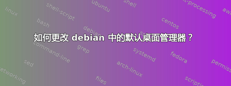 如何更改 debian 中的默认桌面管理器？