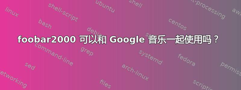 foob​​ar2000 可以和 Google 音乐一起使用吗？