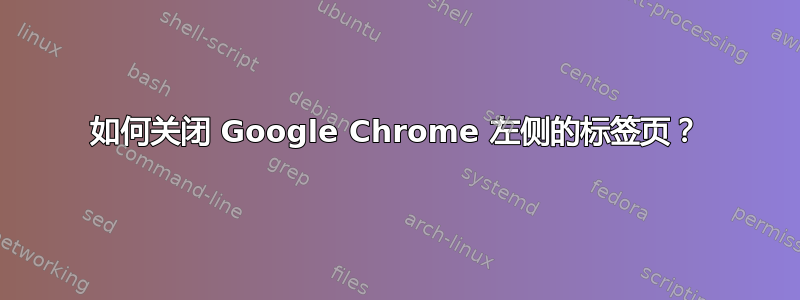 如何关闭 Google Chrome 左侧的标签页？