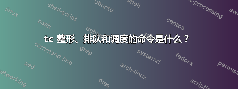 tc 整形、排队和调度的命令是什么？