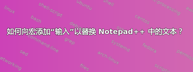 如何向宏添加“输入”以替换 Notepad++ 中的文本？