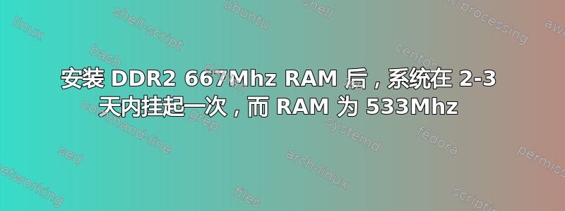 安装 DDR2 667Mhz RAM 后，系统在 2-3 天内挂起一次，而 RAM 为 533Mhz