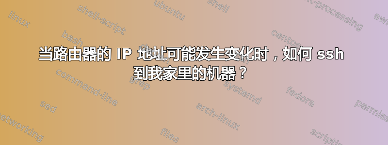 当路由器的 IP 地址可能发生变化时，如何 ssh 到我家里的机器？