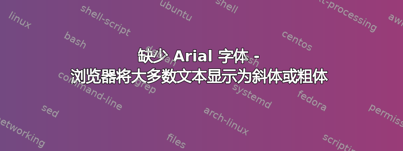 缺少 Arial 字体 - 浏览器将大多数文本显示为斜体或粗体