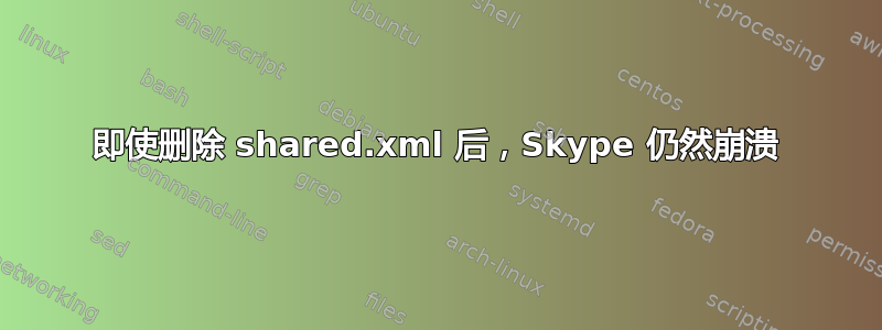 即使删除 shared.xml 后，Skype 仍然崩溃