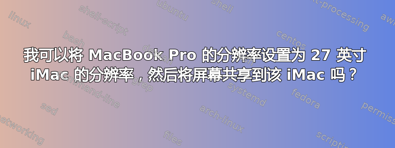 我可以将 MacBook Pro 的分辨率设置为 27 英寸 iMac 的分辨率，然后将屏幕共享到该 iMac 吗？