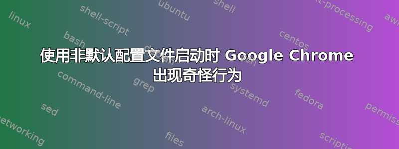 使用非默认配置文件启动时 Google Chrome 出现奇怪行为