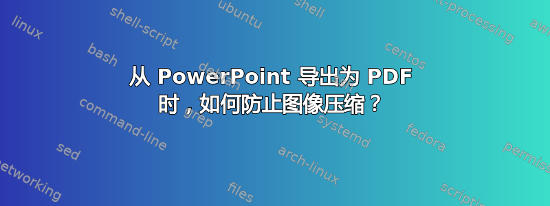 从 PowerPoint 导出为 PDF 时，如何防止图像压缩？