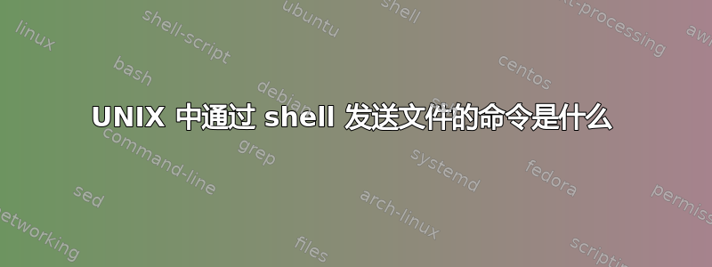 UNIX 中通过 shell 发送文件的命令是什么