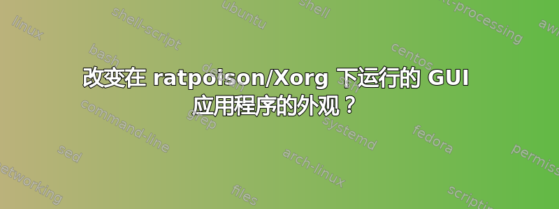 改变在 ratpoison/Xorg 下运行的 GUI 应用程序的外观？