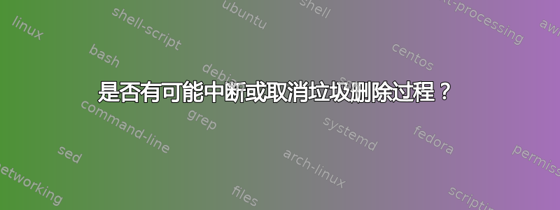 是否有可能中断或取消垃圾删除过程？