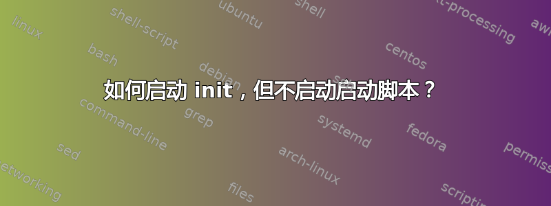 如何启动 init，但不启动启动脚本？