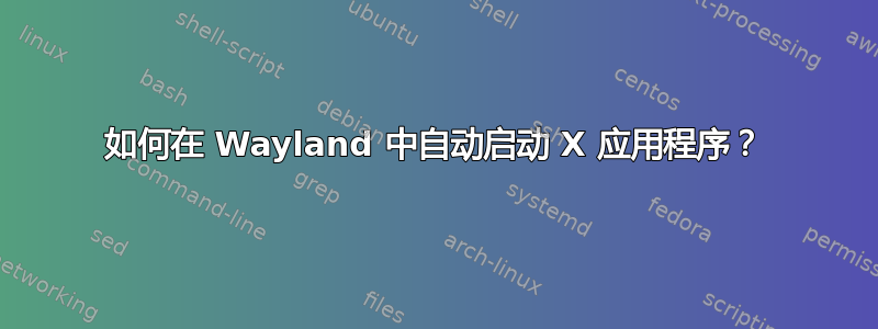 如何在 Wayland 中自动启动 X 应用程序？