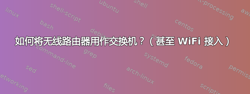 如何将无线路由器用作交换机？（甚至 WiFi 接入）