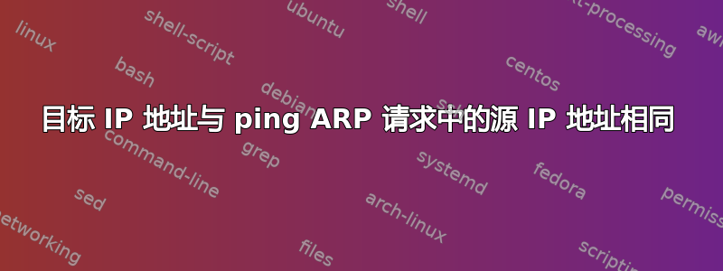 目标 IP 地址与 ping ARP 请求中的源 IP 地址相同