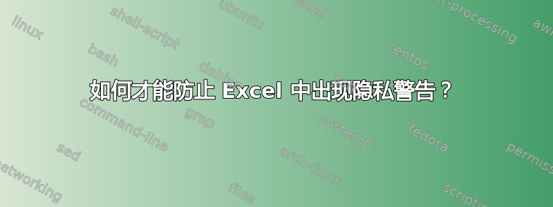 如何才能防止 Excel 中出现隐私警告？