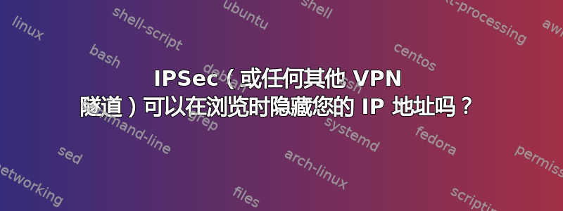 IPSec（或任何其他 VPN 隧道）可以在浏览时隐藏您的 IP 地址吗？