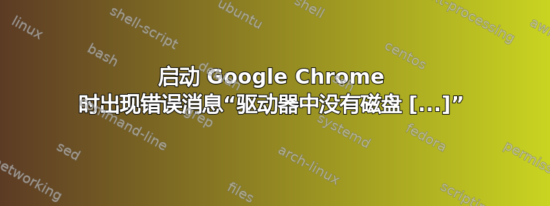 启动 Google Chrome 时出现错误消息“驱动器中没有磁盘 [...]”