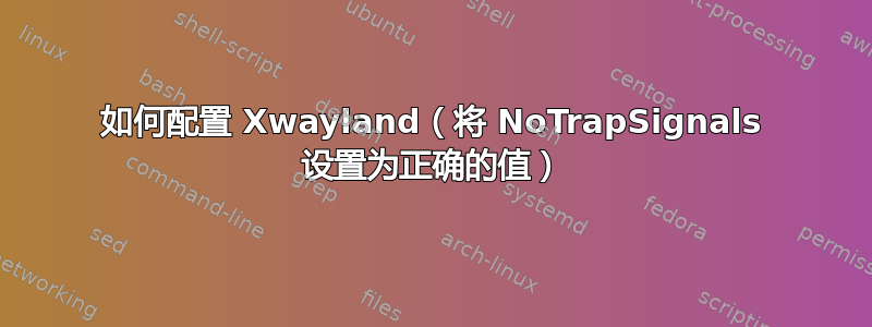 如何配置 Xwayland（将 NoTrapSignals 设置为正确的值）