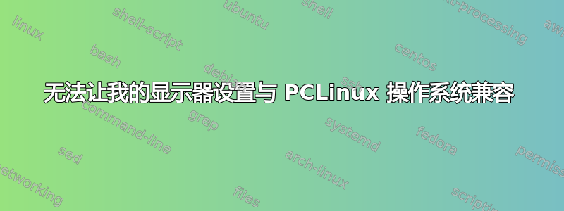 无法让我的显示器设置与 PCLinux 操作系统兼容