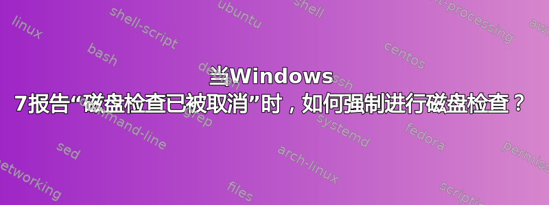 当Windows 7报告“磁盘检查已被取消”时，如何强制进行磁盘检查？