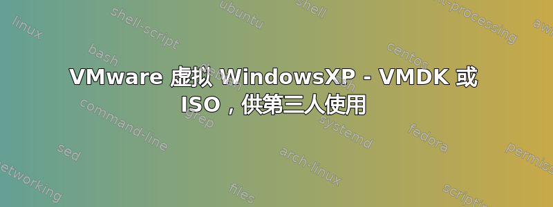 VMware 虚拟 WindowsXP - VMDK 或 ISO，供第三人使用