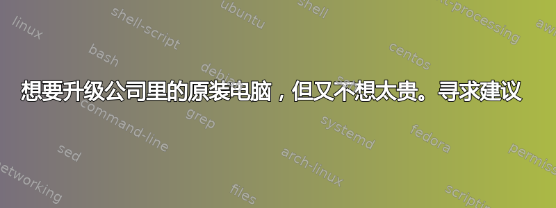 想要升级公司里的原装电脑，但又不想太贵。寻求建议 