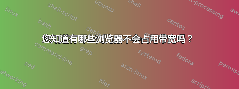 您知道有哪些浏览器不会占用带宽吗？