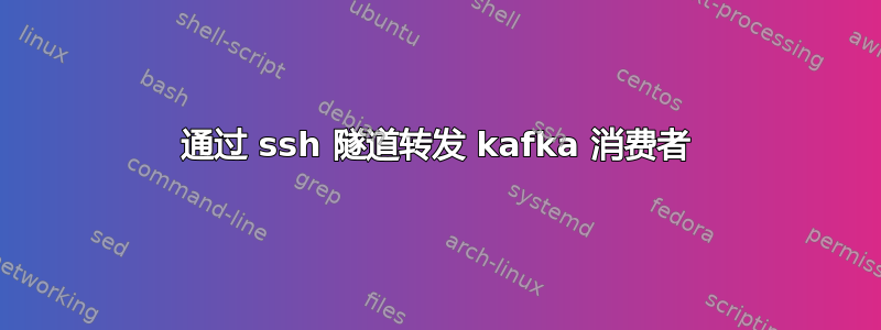 通过 ssh 隧道转发 kafka 消费者