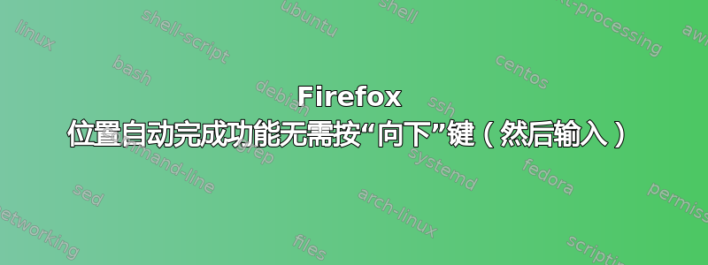 Firefox 位置自动完成功能无需按“向下”键（然后输入）