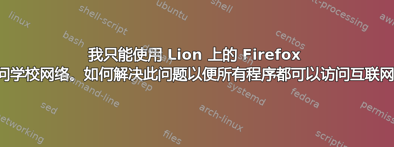 我只能使用 Lion 上的 Firefox 访问学校网络。如何解决此问题以便所有程序都可以访问互联网？